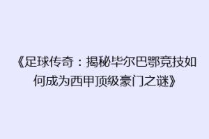 《足球传奇：揭秘毕尔巴鄂竞技如何成为西甲顶级豪门之谜》