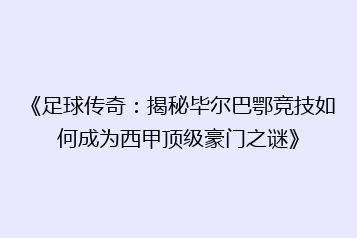 《足球传奇:揭秘毕尔巴鄂竞技如何成为西甲顶级豪门之谜》