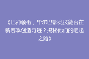 《巴神领衔，毕尔巴鄂竞技能否在新赛季创造奇迹？揭秘他们的崛起之路》