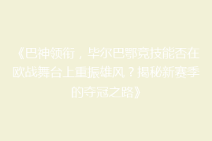 《巴神领衔，毕尔巴鄂竞技能否在欧战舞台上重振雄风？揭秘新赛季的夺冠之路》