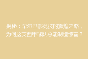 揭秘：毕尔巴鄂竞技的辉煌之路，为何这支西甲球队总能制造惊喜？