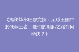 《揭秘毕尔巴鄂竞技:足球王国中的低调王者,他们的崛起之路有何秘诀?》