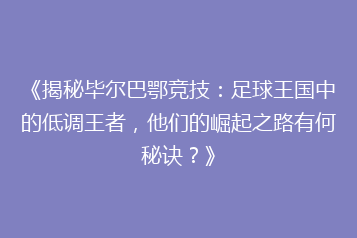 《揭秘毕尔巴鄂竞技:足球王国中的低调王者,他们的崛起之路有何秘诀?》