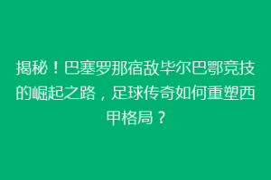 揭秘！巴塞罗那宿敌毕尔巴鄂竞技的崛起之路，足球传奇如何重塑西甲格局？