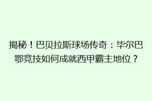 揭秘！巴贝拉斯球场传奇：毕尔巴鄂竞技如何成就西甲霸主地位？