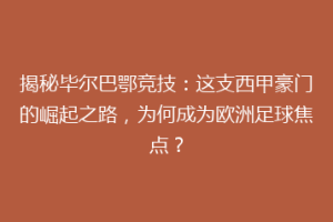揭秘毕尔巴鄂竞技：这支西甲豪门的崛起之路，为何成为欧洲足球焦点？