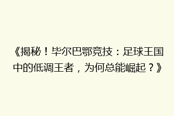 《揭秘!毕尔巴鄂竞技:足球王国中的低调王者,为何总能崛起?》