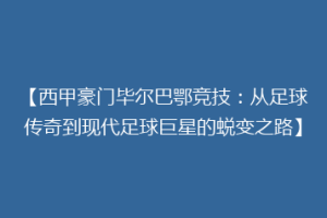 【西甲豪门毕尔巴鄂竞技：从足球传奇到现代足球巨星的蜕变之路】