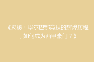 《揭秘：毕尔巴鄂竞技的辉煌历程，如何成为西甲豪门？》