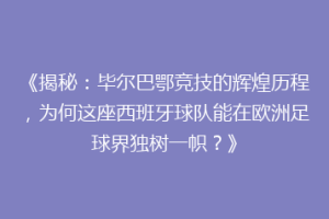 《揭秘:毕尔巴鄂竞技的辉煌历程,为何这座西班牙球队能在欧洲足球界独树一帜?》