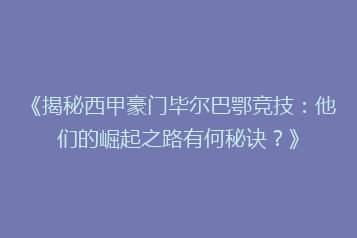 《揭秘西甲豪门毕尔巴鄂竞技:他们的崛起之路有何秘诀?》