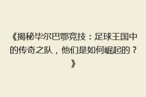 《揭秘毕尔巴鄂竞技:足球王国中的传奇之队,他们是如何崛起的?》