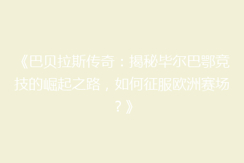 《巴贝拉斯传奇:揭秘毕尔巴鄂竞技的崛起之路,如何征服欧洲赛场?》