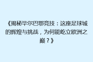 《揭秘毕尔巴鄂竞技：这座足球城的辉煌与挑战，为何能屹立欧洲之巅？》