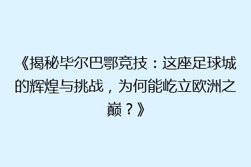 《揭秘毕尔巴鄂竞技:这座足球城的辉煌与挑战,为何能屹立欧洲之巅?》