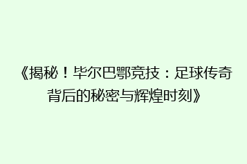 《揭秘!毕尔巴鄂竞技:足球传奇背后的秘密与辉煌时刻》