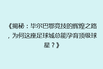 《揭秘:毕尔巴鄂竞技的辉煌之路,为何这座足球城总能孕育顶级球星?》