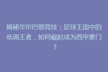 揭秘毕尔巴鄂竞技:足球王国中的低调王者,如何崛起成为西甲豪门?