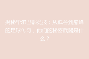 揭秘毕尔巴鄂竞技:从低谷到巅峰的足球传奇,他们的秘密武器是什么?