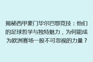 揭秘西甲豪门毕尔巴鄂竞技：他们的足球哲学与独特魅力，为何能成为欧洲赛场一股不可忽视的力量？