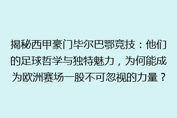 揭秘西甲豪门毕尔巴鄂竞技:他们的足球哲学与独特魅力,为何能成为欧洲赛场一股不可忽视的力量?