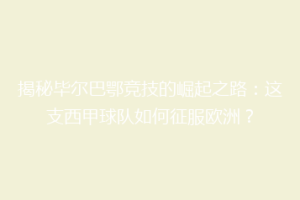 揭秘毕尔巴鄂竞技的崛起之路:这支西甲球队如何征服欧洲?