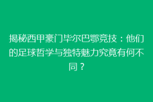 揭秘西甲豪门毕尔巴鄂竞技：他们的足球哲学与独特魅力究竟有何不同？