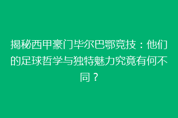 揭秘西甲豪门毕尔巴鄂竞技:他们的足球哲学与独特魅力究竟有何不同?