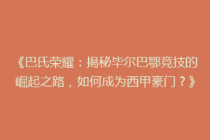 《巴氏荣耀：揭秘毕尔巴鄂竞技的崛起之路，如何成为西甲豪门？》