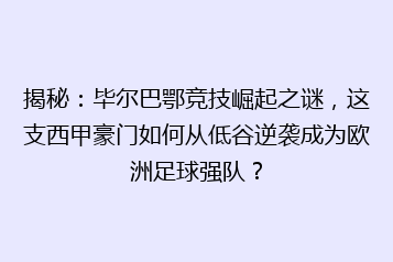 揭秘:毕尔巴鄂竞技崛起之谜,这支西甲豪门如何从低谷逆袭成为欧洲足球强队?
