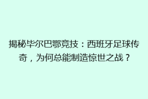 揭秘毕尔巴鄂竞技：西班牙足球传奇，为何总能制造惊世之战？