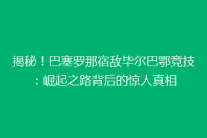 揭秘！巴塞罗那宿敌毕尔巴鄂竞技：崛起之路背后的惊人真相