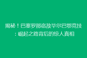 揭秘!巴塞罗那宿敌毕尔巴鄂竞技:崛起之路背后的惊人真相