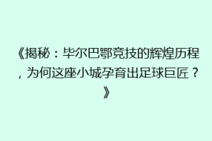 《揭秘：毕尔巴鄂竞技的辉煌历程，为何这座小城孕育出足球巨匠？》