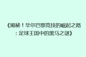 《揭秘！毕尔巴鄂竞技的崛起之路：足球王国中的黑马之谜》