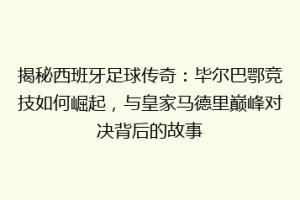 揭秘西班牙足球传奇：毕尔巴鄂竞技如何崛起，与皇家马德里巅峰对决背后的故事