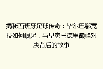 揭秘西班牙足球传奇:毕尔巴鄂竞技如何崛起,与皇家马德里巅峰对决背后的故事