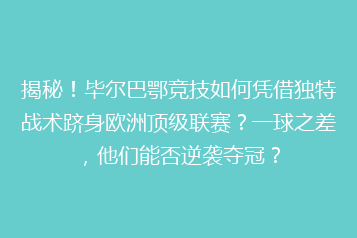 揭秘!毕尔巴鄂竞技如何凭借独特战术跻身欧洲顶级联赛?一球之差,他们能否逆袭夺冠?