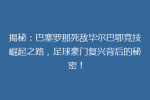 揭秘：巴塞罗那死敌毕尔巴鄂竞技崛起之路，足球豪门复兴背后的秘密！