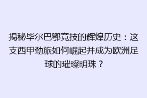 揭秘毕尔巴鄂竞技的辉煌历史：这支西甲劲旅如何崛起并成为欧洲足球的璀璨明珠？