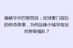 揭秘毕尔巴鄂竞技：足球豪门背后的传奇故事，为何这座小城孕育出世界级强队？