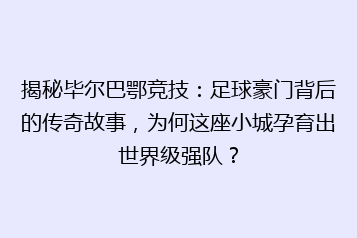 揭秘毕尔巴鄂竞技:足球豪门背后的传奇故事,为何这座小城孕育出世界级强队?
