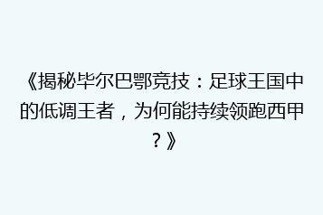 《揭秘毕尔巴鄂竞技:足球王国中的低调王者,为何能持续领跑西甲?》