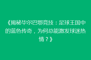 《揭秘毕尔巴鄂竞技:足球王国中的蓝色传奇,为何总能激发球迷热情?》