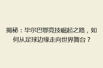 揭秘:毕尔巴鄂竞技崛起之路,如何从足球边缘走向世界舞台?