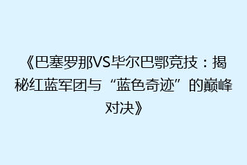 《巴塞罗那VS毕尔巴鄂竞技:揭秘红蓝军团与“蓝色奇迹”的巅峰对决》
