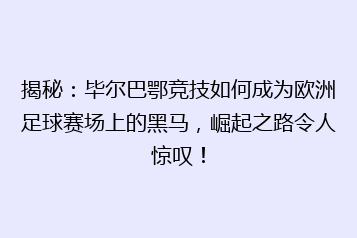 揭秘:毕尔巴鄂竞技如何成为欧洲足球赛场上的黑马,崛起之路令人惊叹!