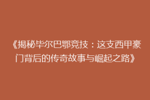 《揭秘毕尔巴鄂竞技：这支西甲豪门背后的传奇故事与崛起之路》
