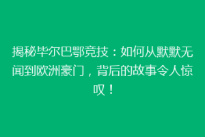 揭秘毕尔巴鄂竞技:如何从默默无闻到欧洲豪门,背后的故事令人惊叹!