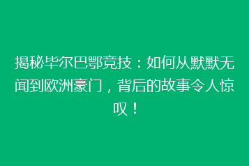 揭秘毕尔巴鄂竞技:如何从默默无闻到欧洲豪门,背后的故事令人惊叹!